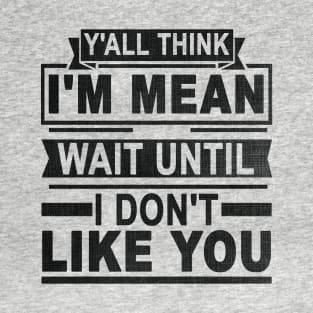 Y'all Think I'm Mean Wait Until I Don't Like You T-Shirt